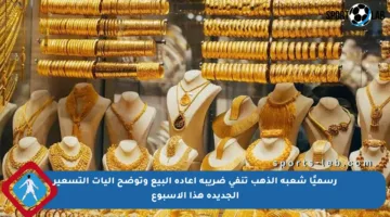 رسميًا شعبة الذهب تنفى ضريبة إعادة البيع وتوضح آليات التسعير الجديدة هذا الأسبوع